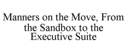 MANNERS ON THE MOVE, FROM THE SANDBOX TO THE EXECUTIVE SUITE trademark