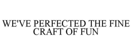 WE'VE PERFECTED THE FINE CRAFT OF FUN trademark