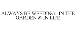 ALWAYS BE WEEDING...IN THE GARDEN & IN LIFE trademark