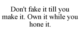 DON'T FAKE IT TILL YOU MAKE IT. OWN IT WHILE YOU HONE IT. trademark