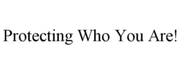 PROTECTING WHO YOU ARE! trademark