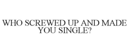 WHO SCREWED UP AND MADE YOU SINGLE? trademark