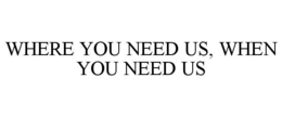 WHERE YOU NEED US, WHEN YOU NEED US trademark