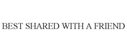 BEST SHARED WITH A FRIEND trademark