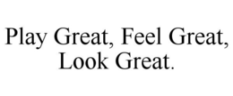 PLAY GREAT, FEEL GREAT, LOOK GREAT. trademark