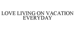 LOVE LIVING ON VACATION EVERYDAY trademark