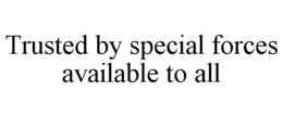 TRUSTED BY SPECIAL FORCES AVAILABLE TO ALL trademark