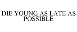 DIE YOUNG AS LATE AS POSSIBLE trademark
