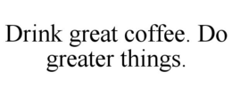DRINK GREAT COFFEE. DO GREATER THINGS. trademark