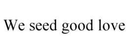 WE SEED GOOD LOVE trademark