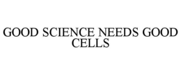 GOOD SCIENCE NEEDS GOOD CELLS trademark