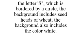 THE LETTER"S", WHICH IS BORDERED BY A CIRCLE; THE BACKGROUND INCLUDES SEED HEADS OF WHEAT; THE BACKGROUND ALSO INCLUDES THE COLOR WHITE. trademark