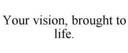 YOUR VISION, BROUGHT TO LIFE. trademark