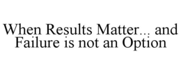 WHEN RESULTS MATTER... AND FAILURE IS NOT AN OPTION trademark