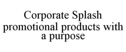 CORPORATE SPLASH PROMOTIONAL PRODUCTS WITH A PURPOSE trademark