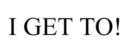 I GET TO! trademark