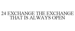 24 EXCHANGE THE EXCHANGE THAT IS ALWAYSOPEN trademark