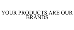 YOUR PRODUCTS ARE OUR BRANDS trademark