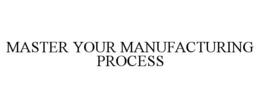 MASTER YOUR MANUFACTURING PROCESS trademark