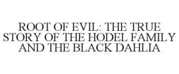 ROOT OF EVIL: THE TRUE STORY OF THE HODEL FAMILY AND THE BLACK DAHLIA trademark