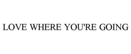 LOVE WHERE YOU'RE GOING trademark