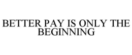 BETTER PAY IS ONLY THE BEGINNING trademark