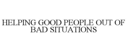 HELPING GOOD PEOPLE OUT OF BAD SITUATIONS trademark