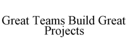 GREAT TEAMS BUILD GREAT PROJECTS trademark