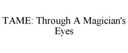 TAME: THROUGH A MAGICIAN'S EYES trademark