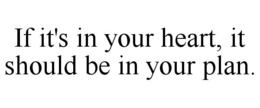 IF IT'S IN YOUR HEART, IT SHOULD BE IN YOUR PLAN. trademark