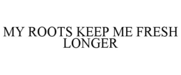 MY ROOTS KEEP ME FRESH LONGER trademark