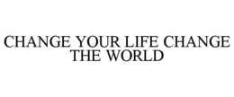 CHANGE YOUR LIFE CHANGE THE WORLD trademark