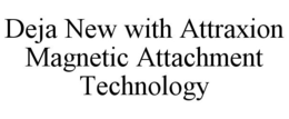 DEJA NEW WITH ATTRAXION MAGNETIC ATTACHMENT TECHNOLOGY trademark