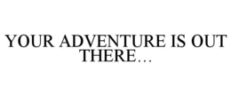 YOUR ADVENTURE IS OUT THERE... trademark
