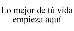 LO MEJOR DE TÚ VIDA EMPIEZA AQUÍ trademark