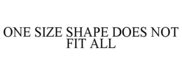 ONE SIZE SHAPE DOES NOT FIT ALL trademark