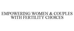 EMPOWERING WOMEN & COUPLES WITH FERTILITY CHOICES trademark