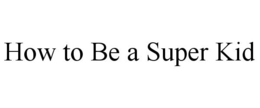 HOW TO BE A SUPER KID trademark