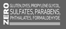 ZERO GLUTEN, DYES, PROPYLENE GLYCOL, SULFATES, PARABENS, PHTHALATES, FORMALDEHYDE. trademark