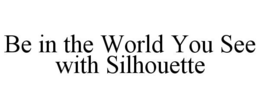 BE IN THE WORLD YOU SEE WITH SILHOUETTE trademark
