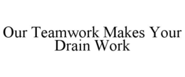 OUR TEAMWORK MAKES YOUR DRAIN WORK trademark