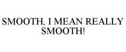 SMOOTH, I MEAN REALLY SMOOTH! trademark