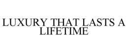 LUXURY THAT LASTS A LIFETIME trademark