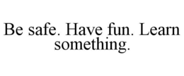 BE SAFE. HAVE FUN. LEARN SOMETHING. trademark