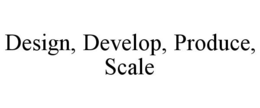 DESIGN, DEVELOP, PRODUCE, SCALE trademark