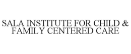 SALA INSTITUTE FOR CHILD & FAMILY CENTERED CARE trademark