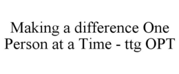 MAKING A DIFFERENCE ONE PERSON AT A TIME - TTG OPT trademark