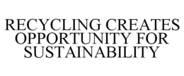 RECYCLING CREATES OPPORTUNITY FOR SUSTAINABILITY trademark