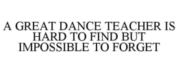 A GREAT DANCE TEACHER IS HARD TO FIND BUT IMPOSSIBLE TO FORGET trademark