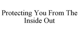 PROTECTING YOU FROM THE INSIDE OUT trademark